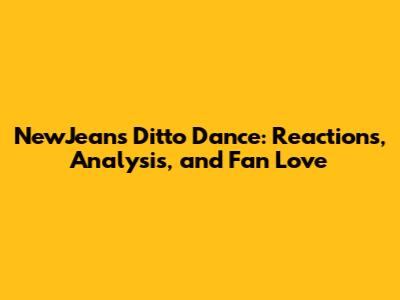 NewJeans' Ditto Dance: Reactions, Analysis, and Fan Love