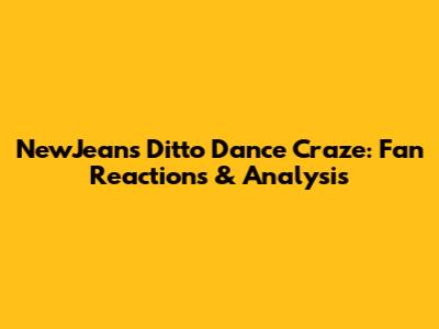 NewJeans' Ditto Dance Craze: Fan Reactions & Analysis