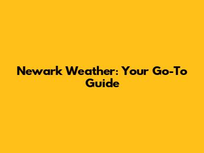 Newark Weather: Your Go-To Guide