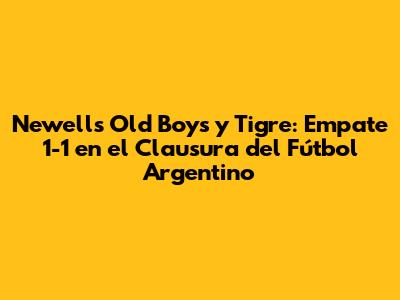 Newell's Old Boys y Tigre: Empate 1-1 en el Clausura del Fútbol Argentino