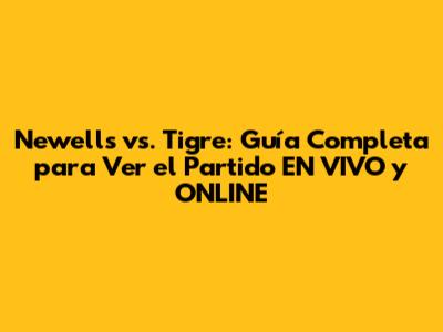 Newell's vs. Tigre: Guía Completa para Ver el Partido EN VIVO y ONLINE
