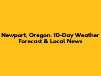 Newport, Oregon: 10-Day Weather Forecast & Local News