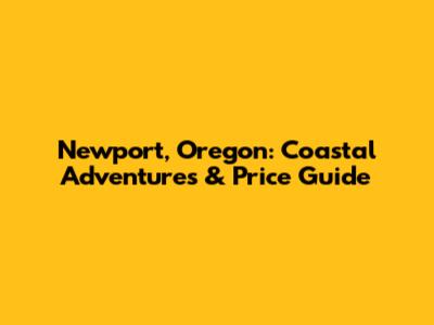 Newport, Oregon: Coastal Adventures & Price Guide