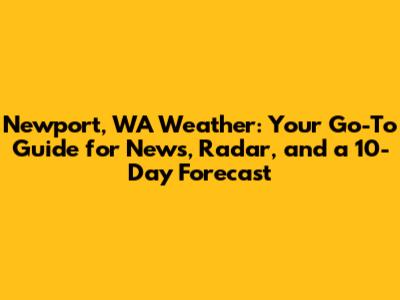 Newport, WA Weather: Your Go-To Guide for News, Radar, and a 10-Day Forecast