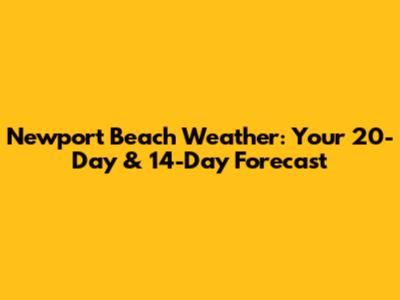 Newport Beach Weather: Your 20-Day & 14-Day Forecast