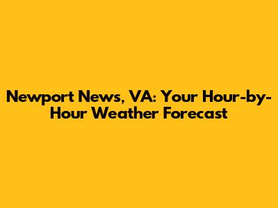 Newport News, VA: Your Hour-by-Hour Weather Forecast