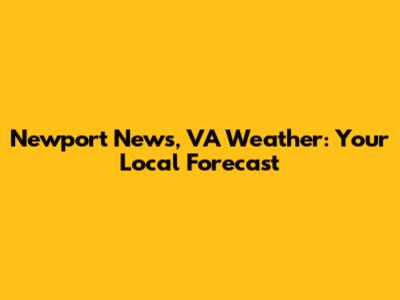 Newport News, VA Weather: Your Local Forecast