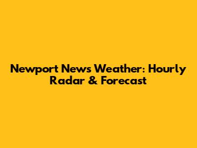 Newport News Weather: Hourly Radar & Forecast