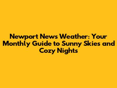 Newport News Weather: Your Monthly Guide to Sunny Skies and Cozy Nights