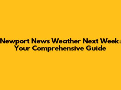 Newport News Weather Next Week: Your Comprehensive Guide