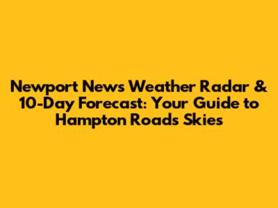 Newport News Weather Radar & 10-Day Forecast: Your Guide to Hampton Roads Skies