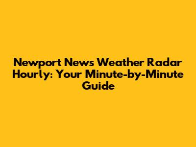 Newport News Weather Radar Hourly: Your Minute-by-Minute Guide
