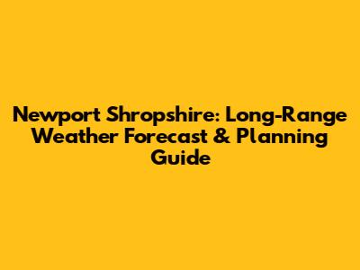 Newport Shropshire: Long-Range Weather Forecast & Planning Guide