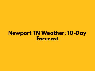 Newport TN Weather: 10-Day Forecast