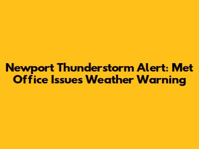 Newport Thunderstorm Alert: Met Office Issues Weather Warning