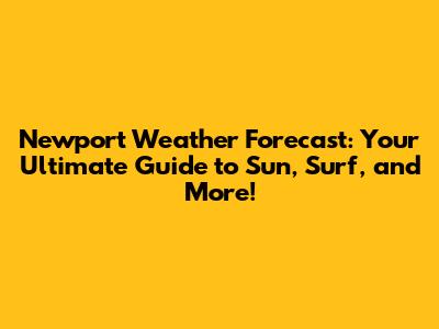 Newport Weather Forecast: Your Ultimate Guide to Sun, Surf, and More!