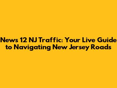 News 12 NJ Traffic: Your Live Guide to Navigating New Jersey Roads
