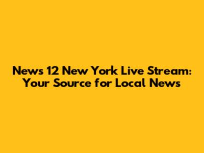 News 12 New York Live Stream: Your Source for Local News