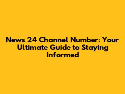 News 24 Channel Number: Your Ultimate Guide to Staying Informed