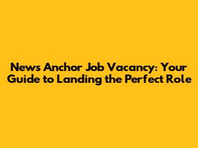News Anchor Job Vacancy: Your Guide to Landing the Perfect Role
