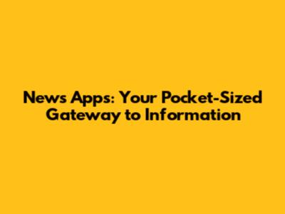 News Apps: Your Pocket-Sized Gateway to Information