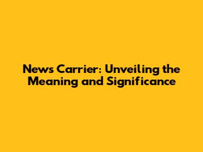 News Carrier: Unveiling the Meaning and Significance