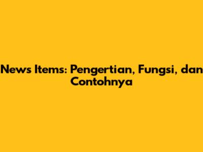 News Items: Pengertian, Fungsi, dan Contohnya