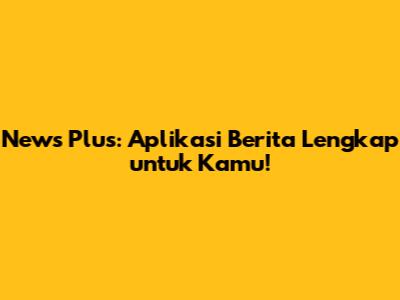 News Plus: Aplikasi Berita Lengkap untuk Kamu!