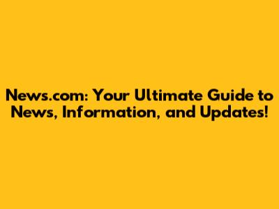 News.com: Your Ultimate Guide to News, Information, and Updates!