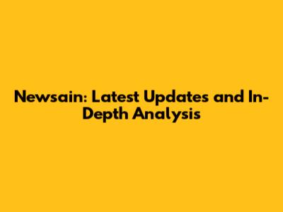 Newsain: Latest Updates and In-Depth Analysis