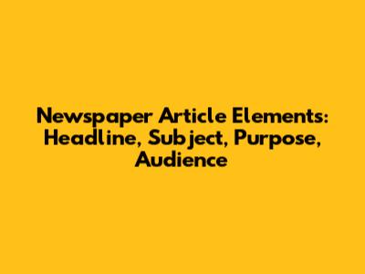 Newspaper Article Elements: Headline, Subject, Purpose, Audience