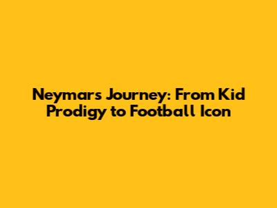 Neymar's Journey: From Kid Prodigy to Football Icon