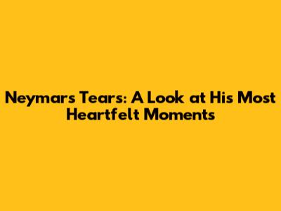 Neymar's Tears: A Look at His Most Heartfelt Moments