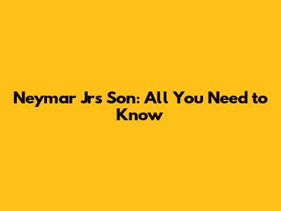 Neymar Jr's Son: All You Need to Know