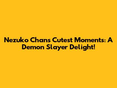 Nezuko Chan's Cutest Moments: A Demon Slayer Delight!