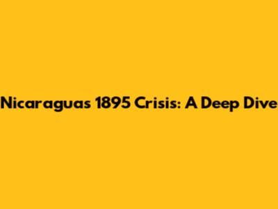 Nicaragua's 1895 Crisis: A Deep Dive