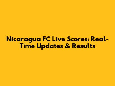 Nicaragua FC Live Scores: Real-Time Updates & Results