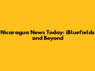 Nicaragua News Today: iBluefields and Beyond