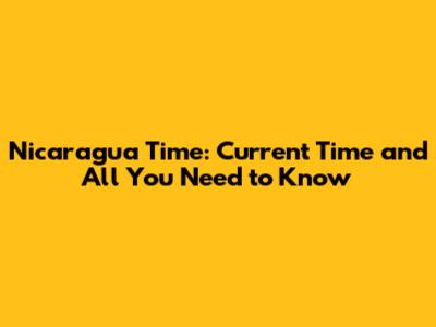 Nicaragua Time: Current Time and All You Need to Know