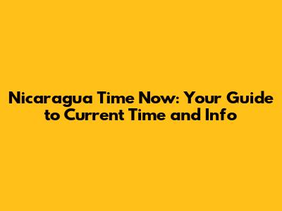 Nicaragua Time Now: Your Guide to Current Time and Info