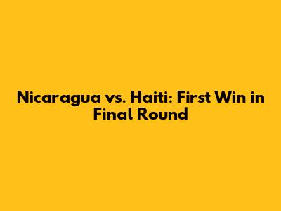 Nicaragua vs. Haiti: First Win in Final Round