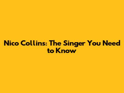 Nico Collins: The Singer You Need to Know