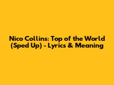 Nico Collins: Top of the World (Sped Up) - Lyrics & Meaning