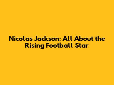 Nicolas Jackson: All About the Rising Football Star