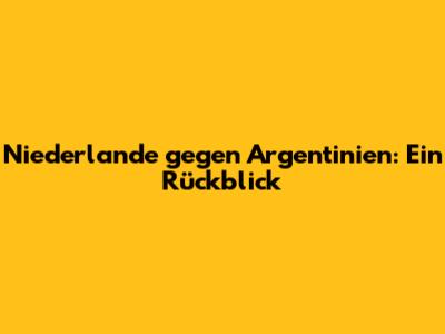 Niederlande gegen Argentinien: Ein Rückblick