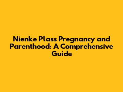 Nienke Plas's Pregnancy and Parenthood: A Comprehensive Guide