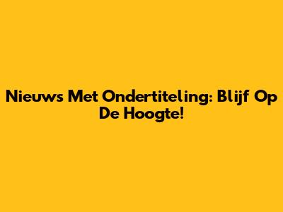 Nieuws Met Ondertiteling: Blijf Op De Hoogte!