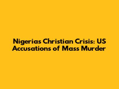 Nigeria's Christian Crisis: US Accusations of Mass Murder