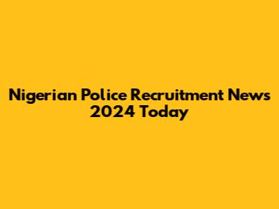 Nigerian Police Recruitment News 2024 Today