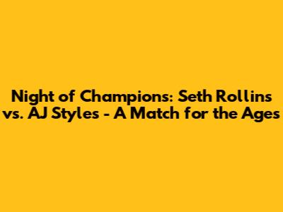 Night of Champions: Seth Rollins vs. AJ Styles - A Match for the Ages